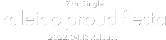 17th Single「kaleido proud fiesta」2022.04.13 Release